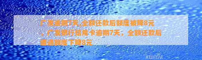 广发逾期7天,全额还款后额度被降8元，广发银行信用卡逾期7天，全额还款后遭遇额度下降8元