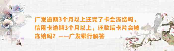 广发逾期3个月以上还完了卡会冻结吗，信用卡逾期3个月以上，还款后卡片会被冻结吗？——广发银行解答