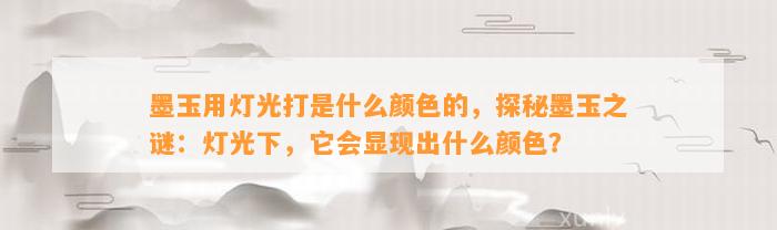 墨玉用灯光打是什么颜色的，探秘墨玉之谜：灯光下，它会显现出什么颜色？