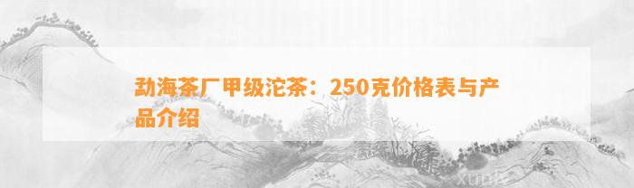 勐海茶厂甲级沱茶：250克价格表与产品介绍