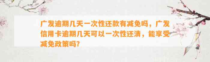 广发逾期几天一次性还款有减免吗，广发信用卡逾期几天可以一次性还清，能享受减免政策吗？