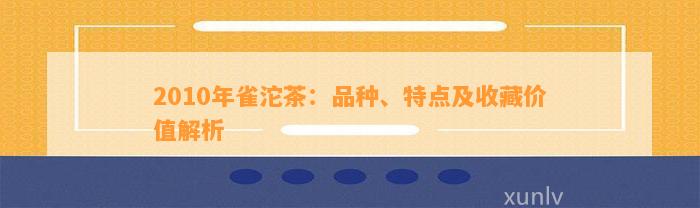 2010年雀沱茶：品种、特点及收藏价值解析