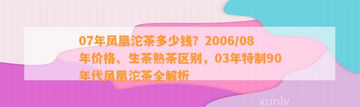 07年凤凰沱茶多少钱？2006/08年价格、生茶熟茶区别，03年特制90年代凤凰沱茶全解析