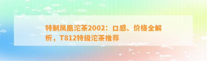 特制凤凰沱茶2002：口感、价格全解析，T812特级沱茶推荐