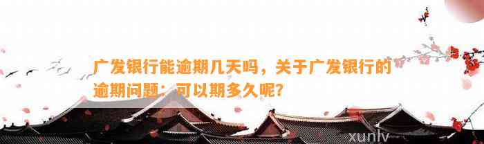 广发银行能逾期几天吗，关于广发银行的逾期问题：可以期多久呢？