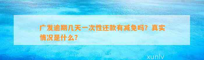 广发逾期几天一次性还款有减免吗？真实情况是什么？