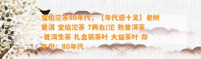 宝焰沱茶80年代，【年代感十足】老树普洱 宝焰沱茶 7两右/沱 熟普洱茶 普洱生茶 礼盒装茶叶 大益茶叶 存年份：80年代