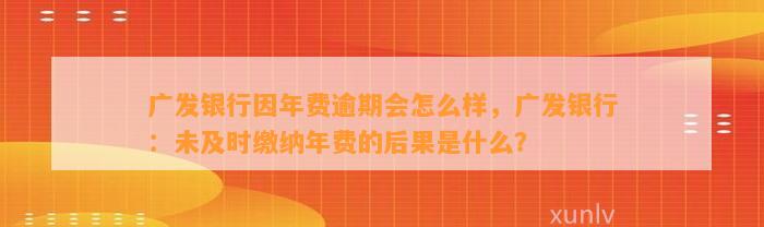 广发银行因年费逾期会怎么样，广发银行：未及时缴纳年费的后果是什么？