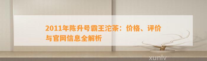 2011年陈升号霸王沱茶：价格、评价与官网信息全解析