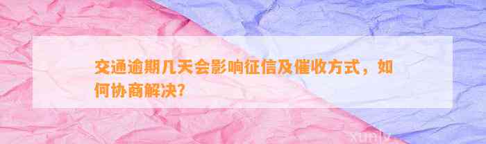 交通逾期几天会影响征信及催收方式，如何协商解决？