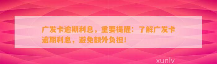 广发卡逾期利息，重要提醒：了解广发卡逾期利息，避免额外负担！