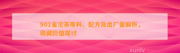 901雀沱茶用料、配方及出厂量解析，收藏价值探讨