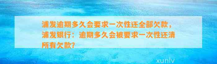 浦发逾期多久会要求一次性还全部欠款，浦发银行：逾期多久会被要求一次性还清所有欠款？