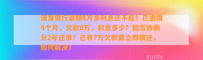 浦发银行逾期8万多利息还不起？已逾期4个月，欠款8万，利息多少？能否协商分2年还清？已有7万欠款需立即偿还，如何解决？