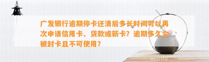 广发银行逾期停卡还清后多长时间可以再次申请信用卡、贷款或新卡？逾期多久会被封卡且不可使用？