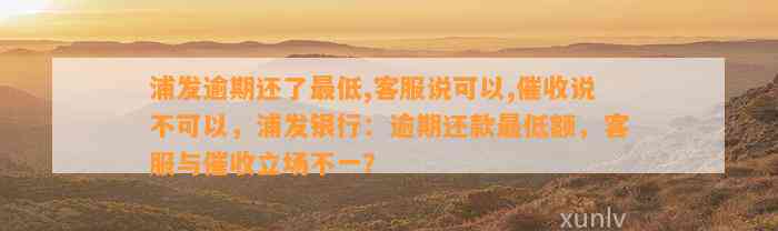 浦发逾期还了最低,客服说可以,催收说不可以，浦发银行：逾期还款最低额，客服与催收立场不一？