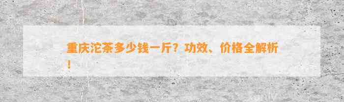 重庆沱茶多少钱一斤？功效、价格全解析！