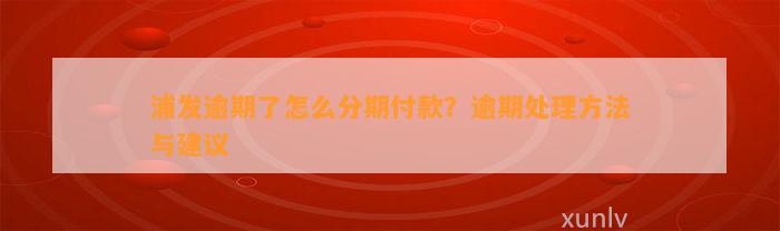 浦发逾期了怎么分期付款？逾期处理方法与建议