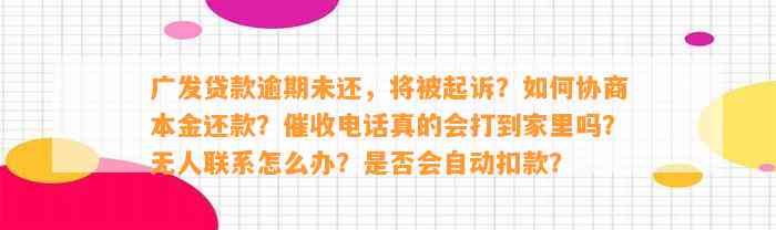 广发贷款逾期未还，将被起诉？如何协商本金还款？催收电话真的会打到家里吗？无人联系怎么办？是否会自动扣款？