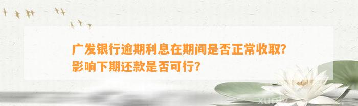 广发银行逾期利息在期间是否正常收取？影响下期还款是否可行？