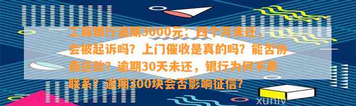 工商银行逾期3000元：四个月未还，会被起诉吗？上门催收是真的吗？能否协商还款？逾期30天未还，银行为何不再联系？逾期300块会否影响征信？