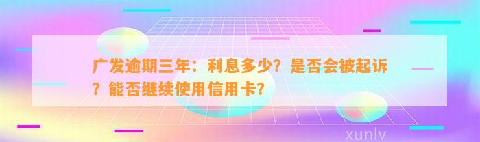 广发逾期三年：利息多少？是否会被起诉？能否继续使用信用卡？