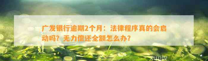 广发银行逾期2个月：法律程序真的会启动吗？无力偿还全额怎么办？