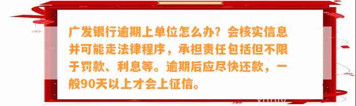 广发银行逾期上单位怎么办？会核实信息并可能走法律程序，承担责任包括但不限于罚款、利息等。逾期后应尽快还款，一般90天以上才会上征信。