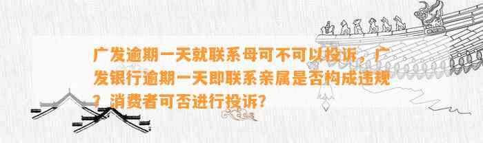 广发逾期一天就联系母可不可以投诉，广发银行逾期一天即联系亲属是否构成违规？消费者可否进行投诉？