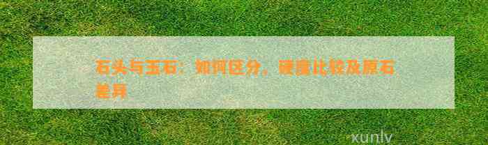 石头与玉石：怎样区分、硬度比较及原石差异