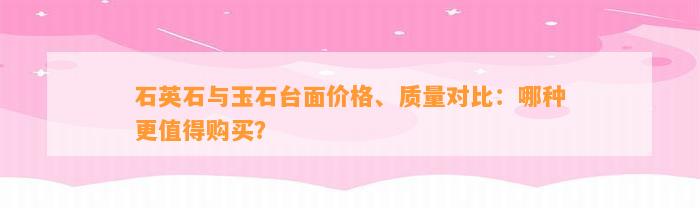 石英石与玉石台面价格、品质对比：哪种更值得购买？