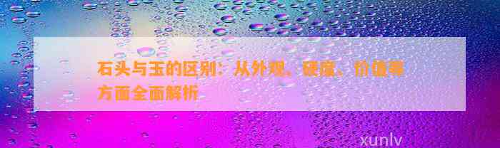 石头与玉的区别：从外观、硬度、价值等方面全面解析