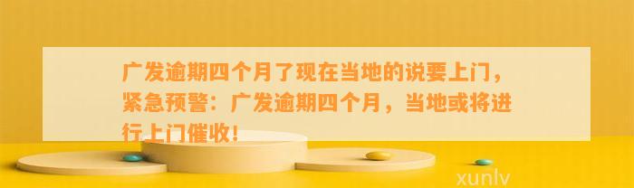 广发逾期四个月了现在当地的说要上门，紧急预警：广发逾期四个月，当地或将进行上门催收！