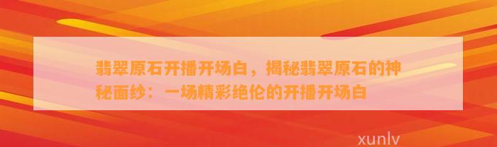 翡翠原石开播开场白，揭秘翡翠原石的神秘面纱：一场精彩绝伦的开播开场白