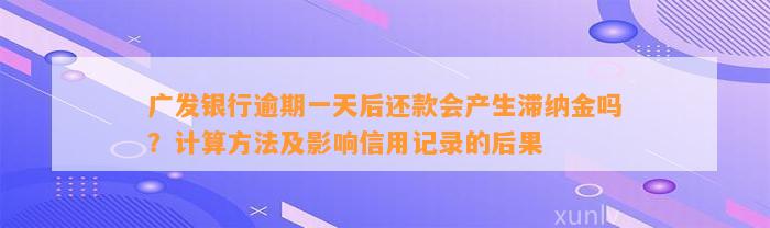 广发银行逾期一天后还款会产生滞纳金吗？计算方法及影响信用记录的后果