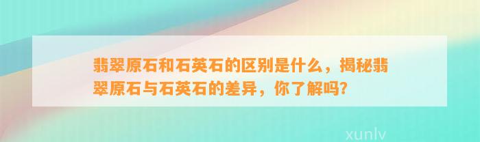 翡翠原石和石英石的区别是什么，揭秘翡翠原石与石英石的差异，你熟悉吗？