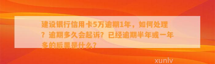 建设银行信用卡5万逾期1年，如何处理？逾期多久会起诉？已经逾期半年或一年多的后果是什么？