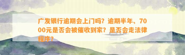 广发银行逾期会上门吗？逾期半年、7000元是否会被催收到家？是否会走法律程序？