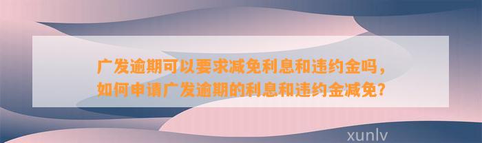 广发逾期可以要求减免利息和违约金吗，如何申请广发逾期的利息和违约金减免？