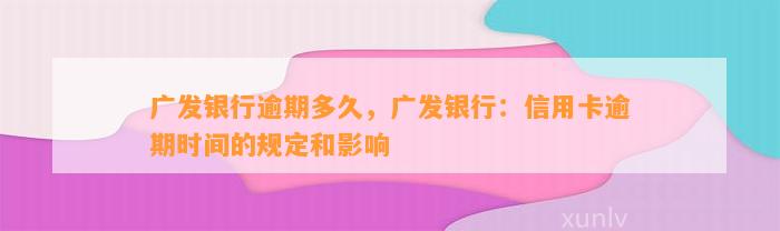 广发银行逾期多久，广发银行：信用卡逾期时间的规定和影响