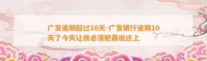 广发逾期超过10天-广发银行逾期10天了今天让我必须把最低还上