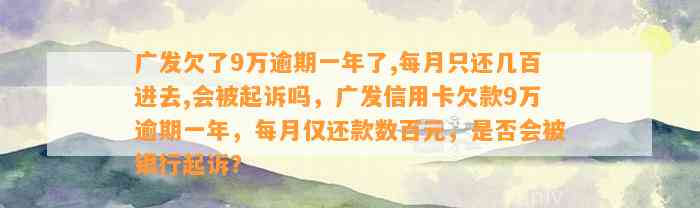 广发欠了9万逾期一年了,每月只还几百进去,会被起诉吗，广发信用卡欠款9万逾期一年，每月仅还款数百元，是否会被银行起诉？