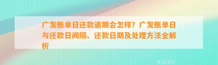 广发账单日还款逾期会怎样？广发账单日与还款日间隔、还款日期及处理方法全解析