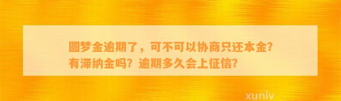 圆梦金逾期了，可不可以协商只还本金？有滞纳金吗？逾期多久会上征信？