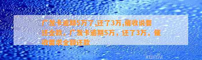 广发卡逾期5万了,还了3万,催收说要还全款，广发卡逾期5万，还了3万，催收要求全额还款