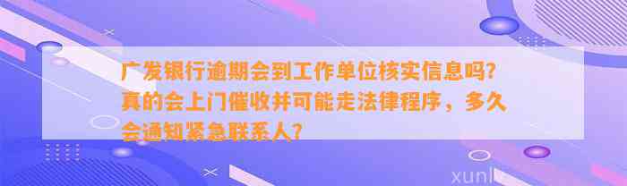 广发银行逾期会到工作单位核实信息吗？真的会上门催收并可能走法律程序，多久会通知紧急联系人？