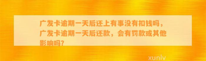 广发卡逾期一天后还上有事没有扣钱吗，广发卡逾期一天后还款，会有罚款或其他影响吗？