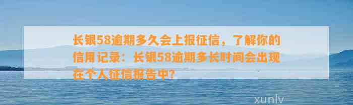 长银58逾期多久会上报征信，了解你的信用记录：长银58逾期多长时间会出现在个人征信报告中？