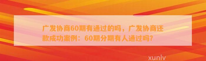 广发协商60期有通过的吗，广发协商还款成功案例：60期分期有人通过吗？