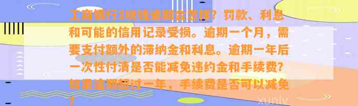 工商银行1块钱逾期会怎样？罚款、利息和可能的信用记录受损。逾期一个月，需要支付额外的滞纳金和利息。逾期一年后一次性付清是否能减免违约金和手续费？如果逾期超过一年，手续费是否可以减免？